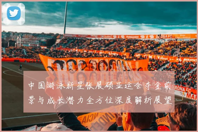 中国游泳新星张展硕亚运会夺金前景与成长潜力全方位深度解析展望