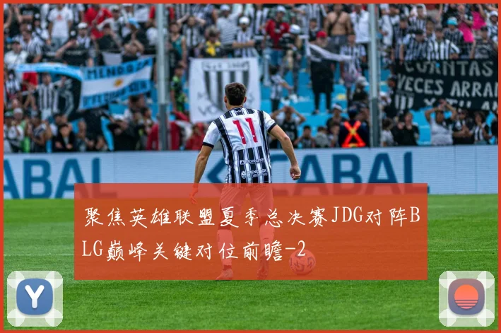 聚焦英雄联盟夏季总决赛JDG对阵BLG巅峰关键对位前瞻