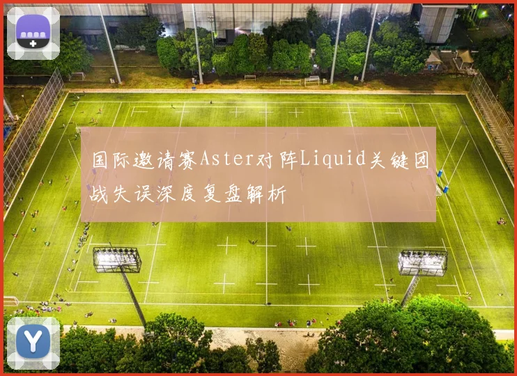 国际邀请赛Aster对阵Liquid关键团战失误深度复盘解析