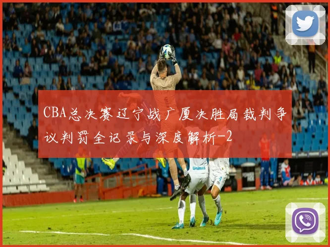 CBA总决赛辽宁战广厦决胜局裁判争议判罚全记录与深度解析