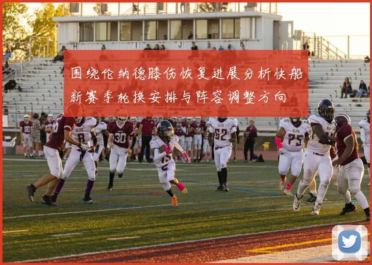 围绕伦纳德膝伤恢复进展分析快船新赛季轮换安排与阵容调整方向