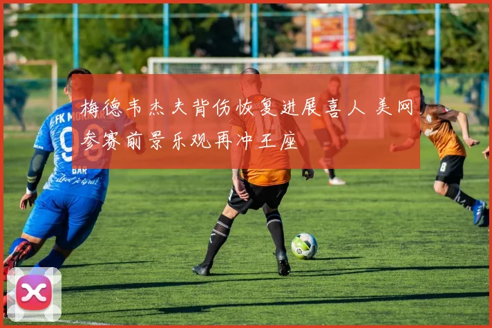梅德韦杰夫背伤恢复进展喜人 美网参赛前景乐观再冲王座
