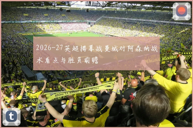2026-27英超揭幕战曼城对阿森纳战术看点与胜负前瞻