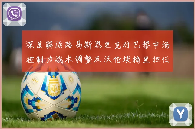 深度解读路易斯恩里克对巴黎中场控制力战术调整及沃伦埃梅里担任新角色的枢纽作用