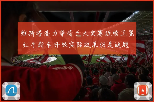维斯塔潘力争荷兰大奖赛连续卫冕 红牛新车升级实际效果仍是谜题