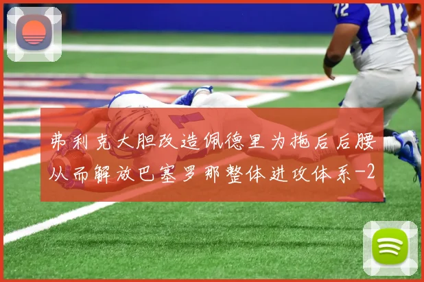弗利克大胆改造佩德里为拖后后腰从而解放巴塞罗那整体进攻体系