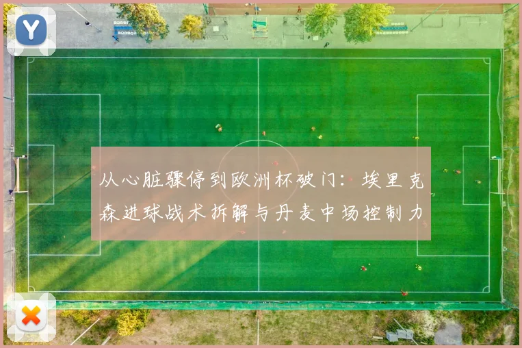 从心脏骤停到欧洲杯破门：埃里克森进球战术拆解与丹麦中场控制力评估