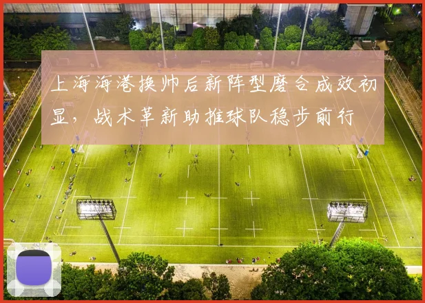 上海海港换帅后新阵型磨合成效初显，战术革新助推球队稳步前行