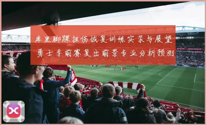 库里脚踝扭伤恢复训练实录与展望 勇士季前赛复出前景专业分析预测