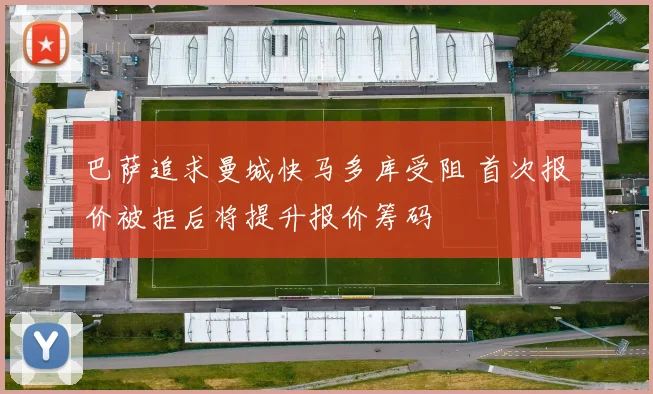 巴萨追求曼城快马多库受阻 首次报价被拒后将提升报价筹码
