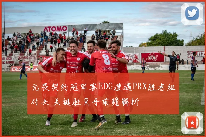 无畏契约冠军赛EDG遭遇PRX胜者组对决 关键胜负手前瞻解析