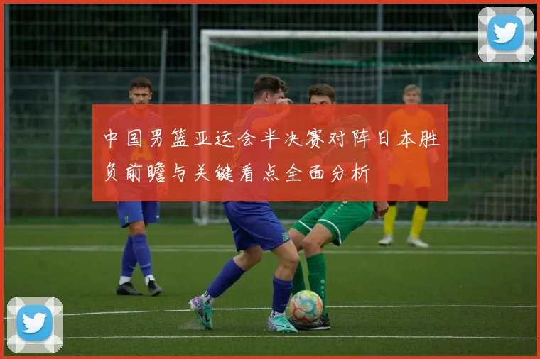 中国男篮亚运会半决赛对阵日本胜负前瞻与关键看点全面分析