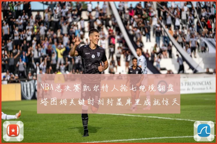 NBA总决赛凯尔特人抢七绝境翻盘 塔图姆关键时刻封盖库里成就惊天逆转