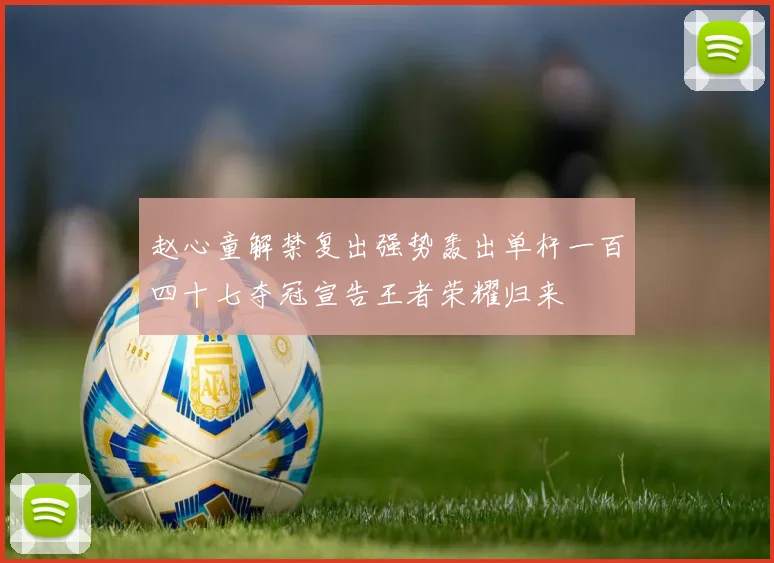 赵心童解禁复出强势轰出单杆一百四十七夺冠宣告王者荣耀归来