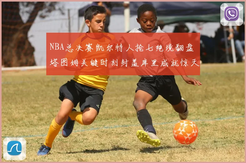 NBA总决赛凯尔特人抢七绝境翻盘 塔图姆关键时刻封盖库里成就惊天逆转