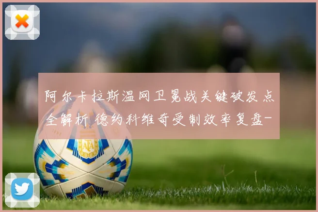阿尔卡拉斯温网卫冕战关键破发点全解析 德约科维奇受制效率复盘