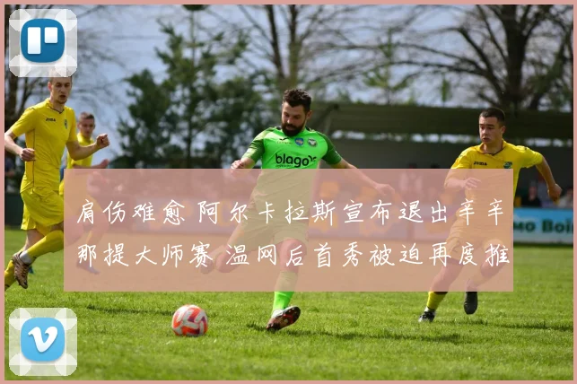 肩伤难愈 阿尔卡拉斯宣布退出辛辛那提大师赛 温网后首秀被迫再度推迟