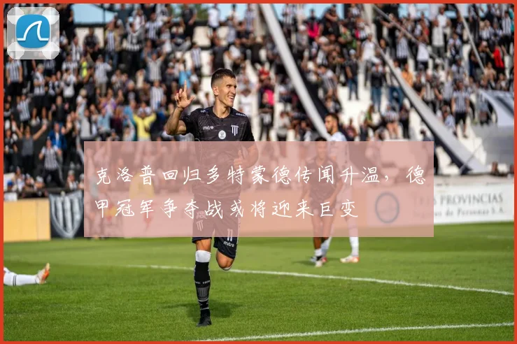 克洛普回归多特蒙德传闻升温，德甲冠军争夺战或将迎来巨变
