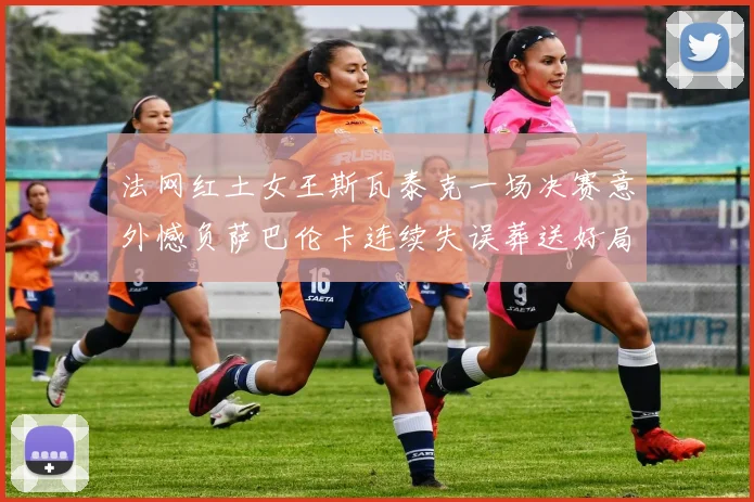 法网红土女王斯瓦泰克一场决赛意外憾负萨巴伦卡连续失误葬送好局
