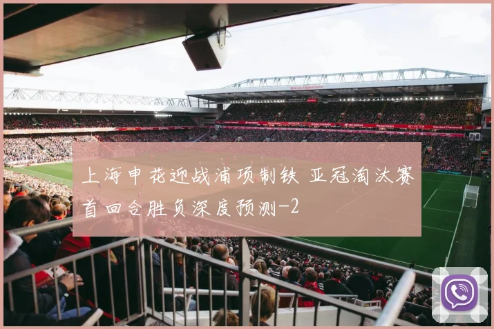 上海申花迎战浦项制铁 亚冠淘汰赛首回合胜负深度预测