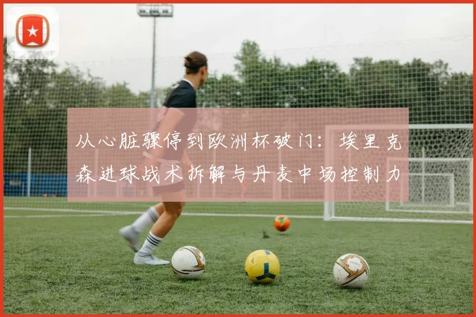 从心脏骤停到欧洲杯破门：埃里克森进球战术拆解与丹麦中场控制力评估