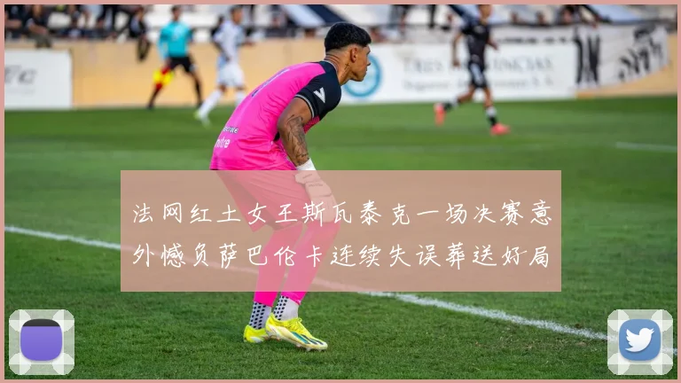 法网红土女王斯瓦泰克一场决赛意外憾负萨巴伦卡连续失误葬送好局