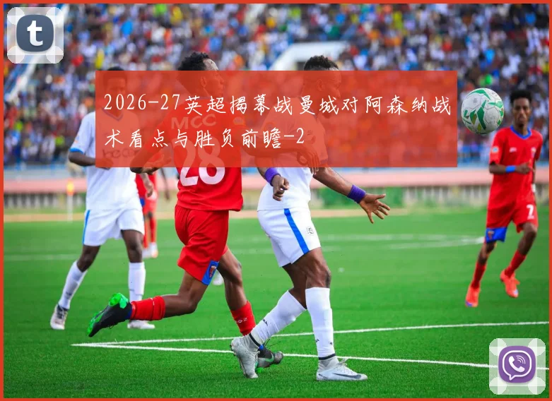 2026-27英超揭幕战曼城对阿森纳战术看点与胜负前瞻