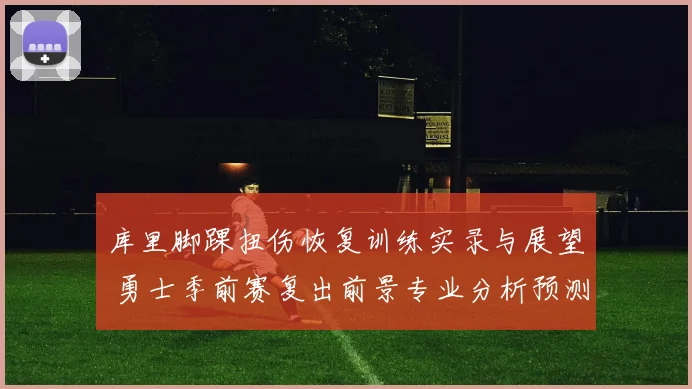 库里脚踝扭伤恢复训练实录与展望 勇士季前赛复出前景专业分析预测