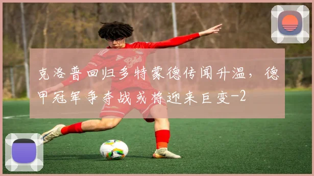 克洛普回归多特蒙德传闻升温,德甲冠军争夺战或将迎来巨变