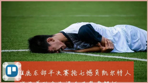 雄鹿东部半决赛抢七憾负凯尔特人 字母哥致命失误全面复盘解析