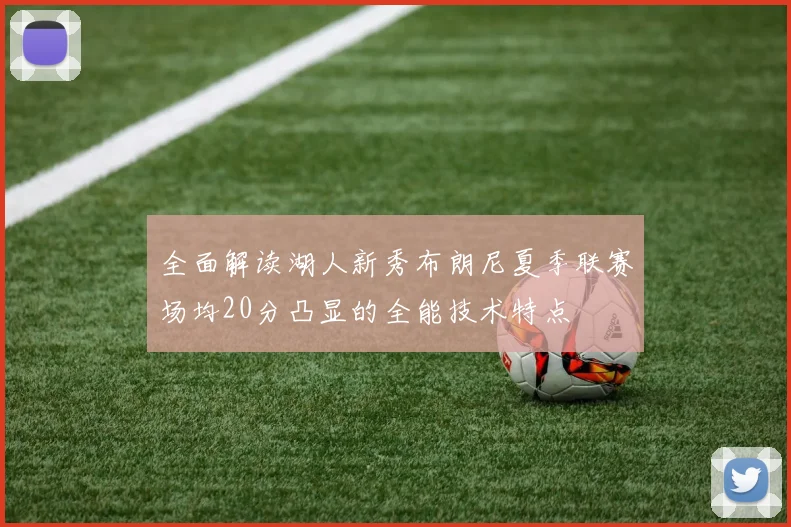 全面解读湖人新秀布朗尼夏季联赛场均20分凸显的全能技术特点