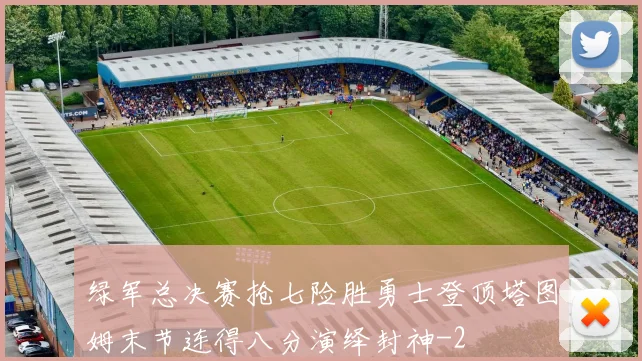 绿军总决赛抢七险胜勇士登顶塔图姆末节连得八分演绎封神