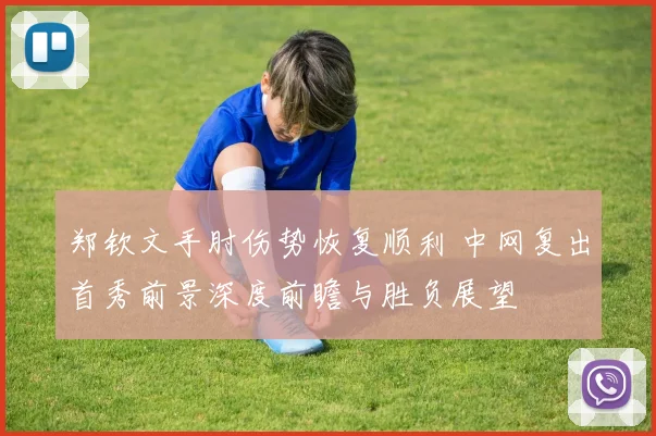 郑钦文手肘伤势恢复顺利 中网复出首秀前景深度前瞻与胜负展望
